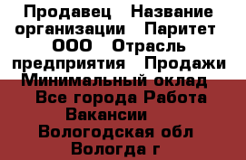 Продавец › Название организации ­ Паритет, ООО › Отрасль предприятия ­ Продажи › Минимальный оклад ­ 1 - Все города Работа » Вакансии   . Вологодская обл.,Вологда г.